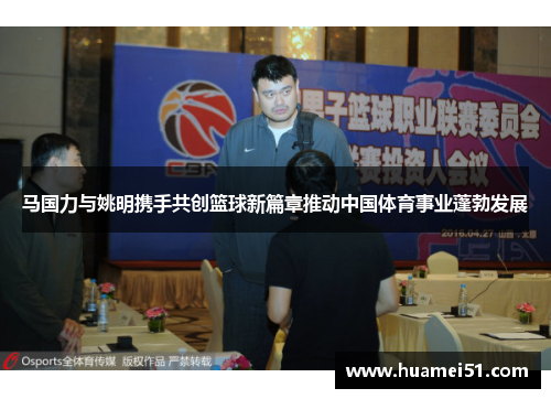 马国力与姚明携手共创篮球新篇章推动中国体育事业蓬勃发展