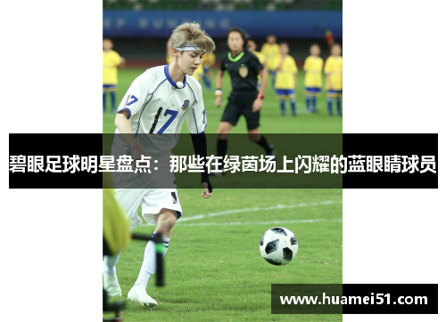 碧眼足球明星盘点：那些在绿茵场上闪耀的蓝眼睛球员