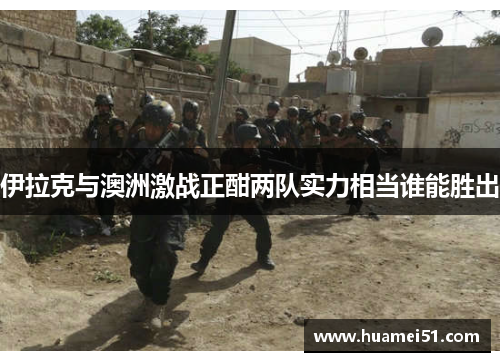 伊拉克与澳洲激战正酣两队实力相当谁能胜出